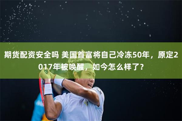 期货配资安全吗 美国首富将自己冷冻50年，原定2017年被唤醒，如今怎么样了？