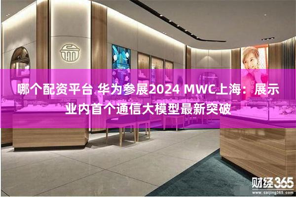 哪个配资平台 华为参展2024 MWC上海：展示业内首个通信大模型最新突破