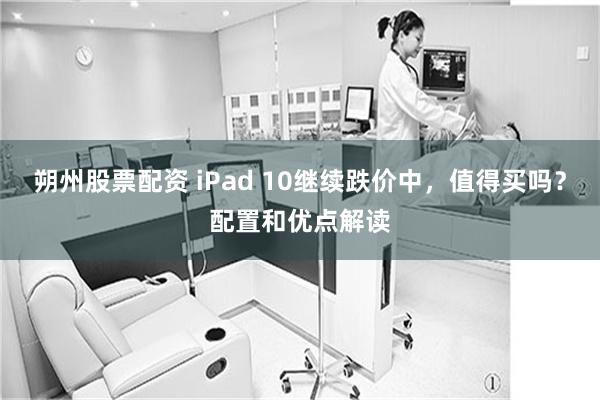 朔州股票配资 iPad 10继续跌价中，值得买吗？配置和优点解读