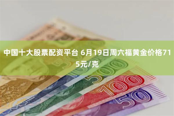 中国十大股票配资平台 6月19日周六福黄金价格715元/克