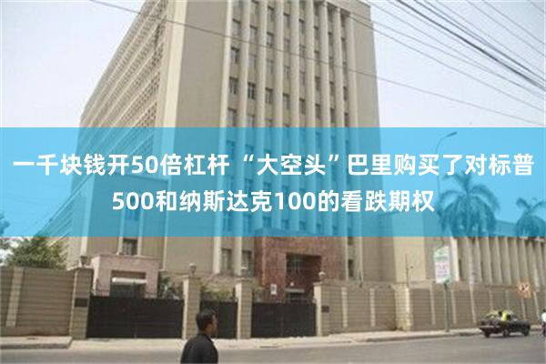 一千块钱开50倍杠杆 “大空头”巴里购买了对标普500和纳斯达克100的看跌期权