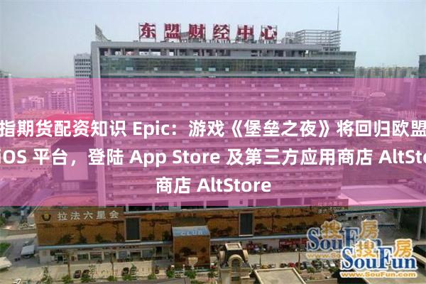 股指期货配资知识 Epic：游戏《堡垒之夜》将回归欧盟地区 iOS 平台，登陆 App Store 及第三方应用商店 AltStore