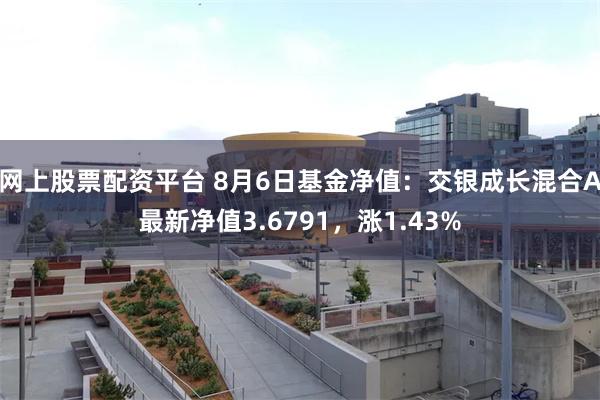 网上股票配资平台 8月6日基金净值：交银成长混合A最新净值3.6791，涨1.43%