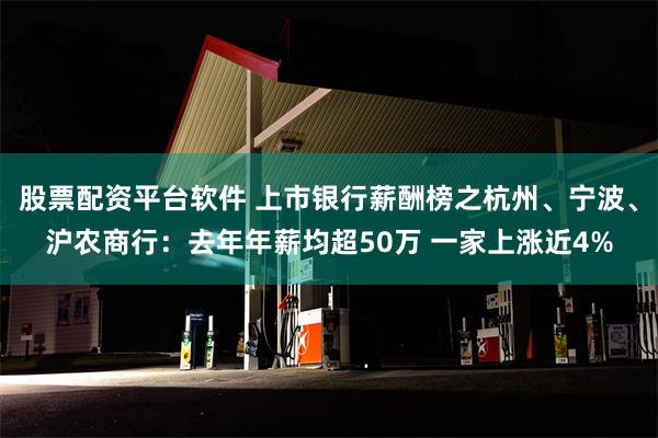 股票配资平台软件 上市银行薪酬榜之杭州、宁波、沪农商行：去年年薪均超50万 一家上涨近4%