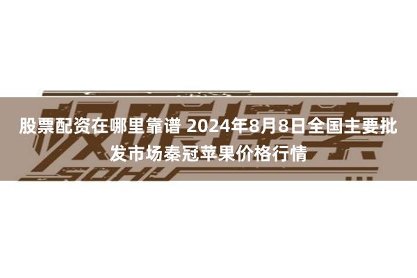 股票配资在哪里靠谱 2024年8月8日全国主要批发市场秦冠苹果价格行情