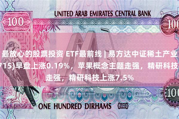 最放心的股票投资 ETF最前线 | 易方达中证稀土产业ETF(159715)早盘上涨0.19%，苹果概念主题走强，精研科技上涨7.5%