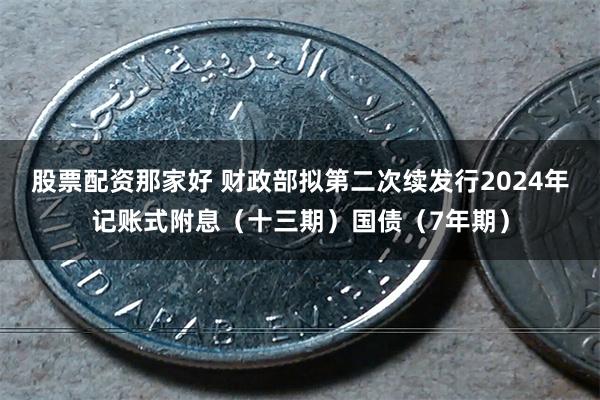 股票配资那家好 财政部拟第二次续发行2024年记账式附息（十三期）国债（7年期）