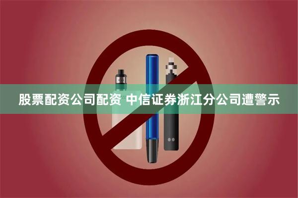 股票配资公司配资 中信证券浙江分公司遭警示