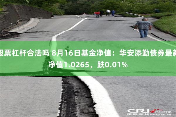 股票杠杆合法吗 8月16日基金净值：华安添勤债券最新净值1.0265，跌0.01%