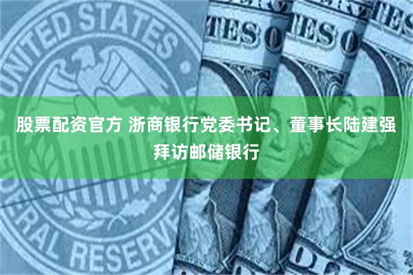 股票配资官方 浙商银行党委书记、董事长陆建强拜访邮储银行