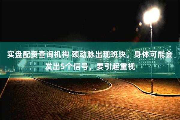 实盘配资查询机构 颈动脉出现斑块，身体可能会发出5个信号，要引起重视