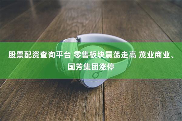 股票配资查询平台 零售板块震荡走高 茂业商业、国芳集团涨停