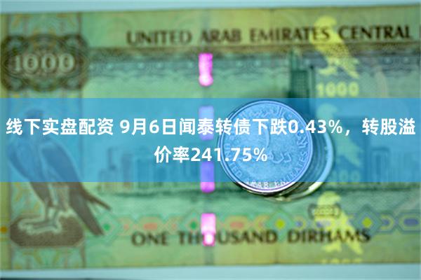 线下实盘配资 9月6日闻泰转债下跌0.43%，转股溢价率241.75%