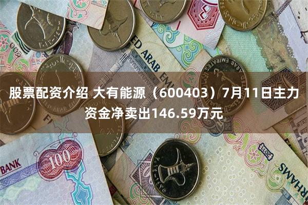 股票配资介绍 大有能源（600403）7月11日主力资金净卖出146.59万元