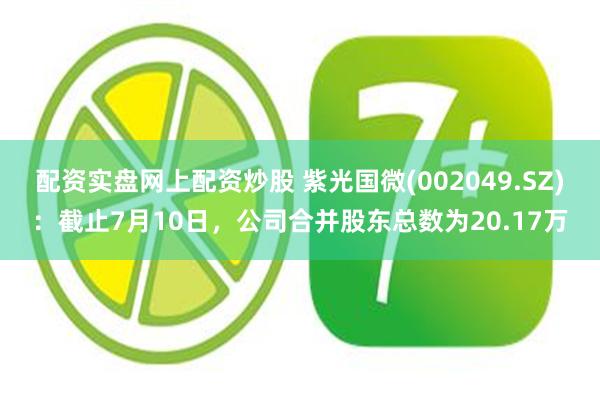 配资实盘网上配资炒股 紫光国微(002049.SZ)：截止7月10日，公司合并股东总数为20.17万