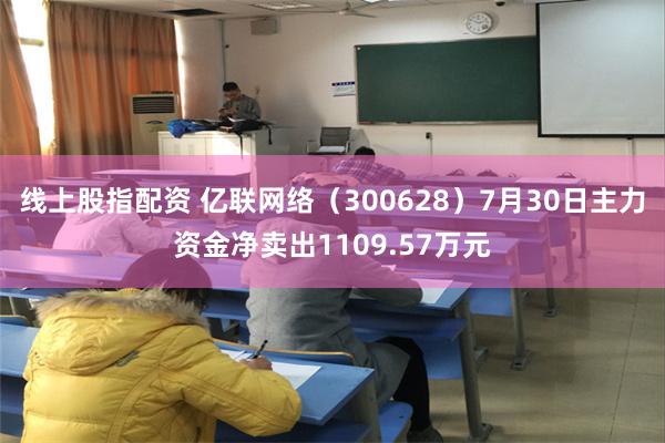 线上股指配资 亿联网络（300628）7月30日主力资金净卖出1109.57万元