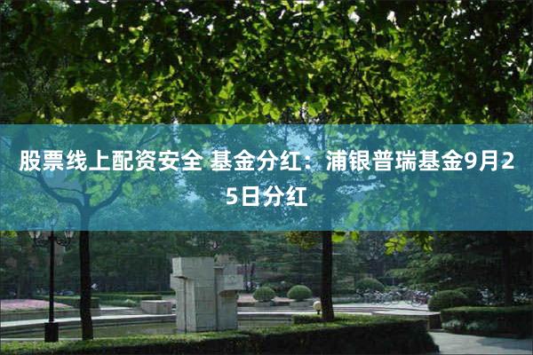 股票线上配资安全 基金分红：浦银普瑞基金9月25日分红