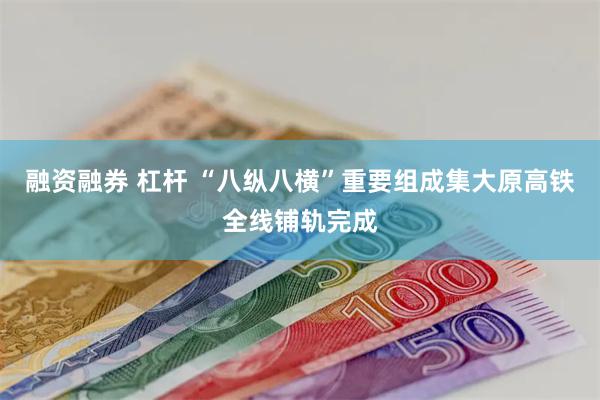 融资融券 杠杆 “八纵八横”重要组成集大原高铁全线铺轨完成