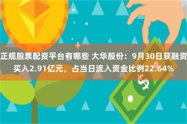 正规股票配资平台有哪些 大华股份：9月30日获融资买入2.91亿元，占当日流入资金比例22.64%