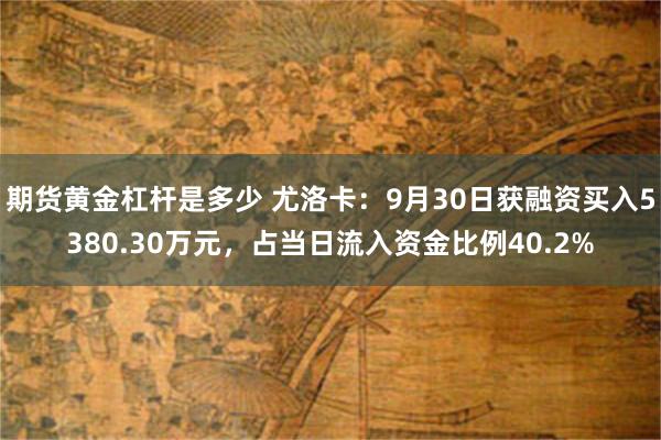 期货黄金杠杆是多少 尤洛卡：9月30日获融资买入5380.30万元，占当日流入资金比例40.2%