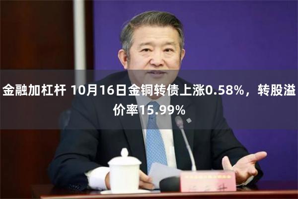 金融加杠杆 10月16日金铜转债上涨0.58%，转股溢价率15.99%