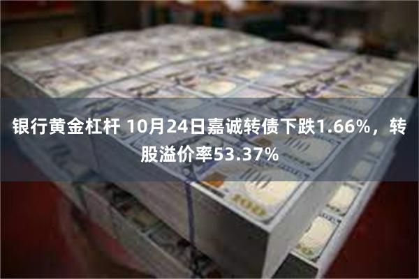 银行黄金杠杆 10月24日嘉诚转债下跌1.66%，转股溢价率53.37%