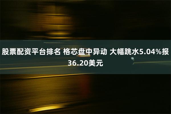 股票配资平台排名 格芯盘中异动 大幅跳水5.04%报36.20美元