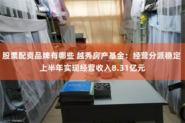 股票配资品牌有哪些 越秀房产基金：经营分派稳定 上半年实现经营收入8.31亿元