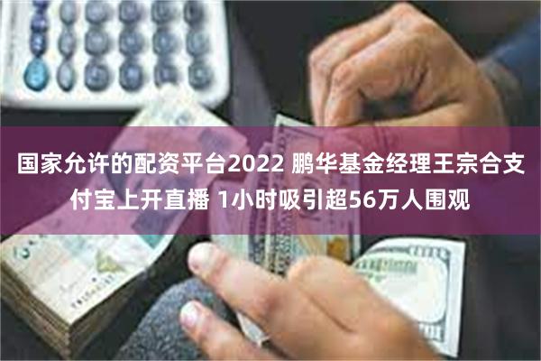 国家允许的配资平台2022 鹏华基金经理王宗合支付宝上开直播 1小时吸引超56万人围观