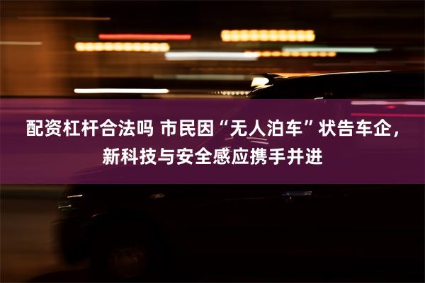 配资杠杆合法吗 市民因“无人泊车”状告车企，新科技与安全感应携手并进