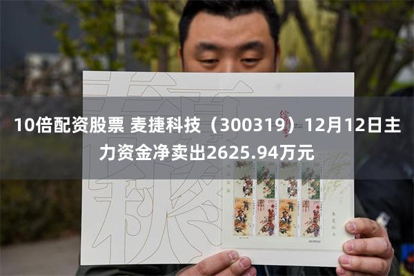 10倍配资股票 麦捷科技（300319）12月12日主力资金净卖出2625.94万元