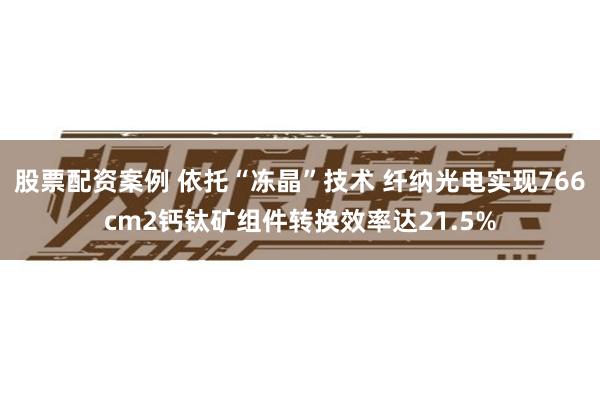 股票配资案例 依托“冻晶”技术 纤纳光电实现766cm2钙钛矿组件转换效率达21.5%