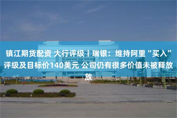 镇江期货配资 大行评级丨瑞银：维持阿里“买入”评级及目标价140美元 公司仍有很多价值未被释放