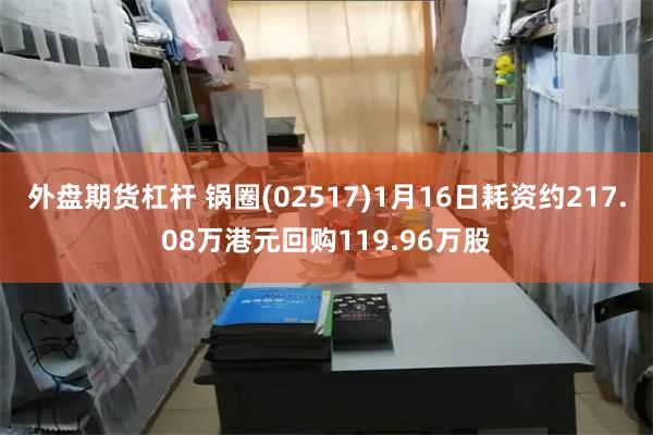 外盘期货杠杆 锅圈(02517)1月16日耗资约217.08万港元回购119.96万股