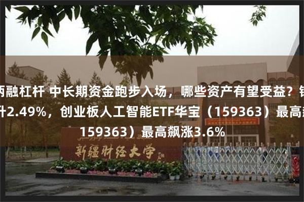 两融杠杆 中长期资金跑步入场，哪些资产有望受益？银行ETF劲升2.49%，创业板人工智能ETF华宝（159363）最高飙涨3.6%