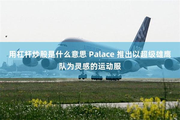 用杠杆炒股是什么意思 Palace 推出以超级雄鹰队为灵感的运动服