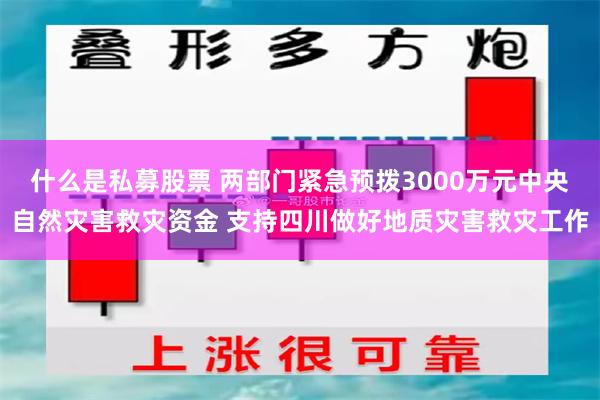 什么是私募股票 两部门紧急预拨3000万元中央自然灾害救灾资金 支持四川做好地质灾害救灾工作