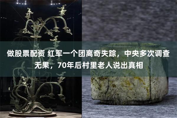 做股票配资 红军一个团离奇失踪，中央多次调查无果，70年后村里老人说出真相