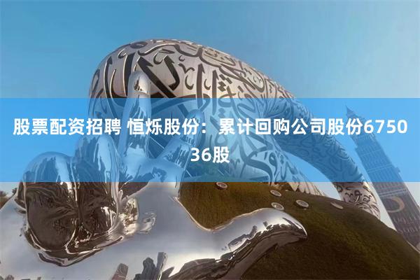 股票配资招聘 恒烁股份：累计回购公司股份675036股