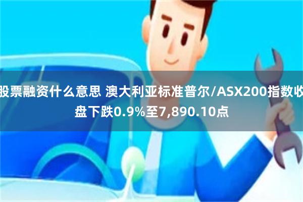 股票融资什么意思 澳大利亚标准普尔/ASX200指数收盘下跌0.9%至7,890.10点